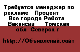 Требуется менеджер по рекламе › Процент ­ 50 - Все города Работа » Вакансии   . Томская обл.,Северск г.